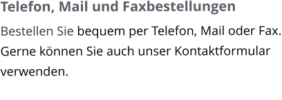 Telefon, Mail und Faxbestellungen Bestellen Sie bequem per Telefon, Mail oder Fax. Gerne können Sie auch unser Kontaktformular verwenden.